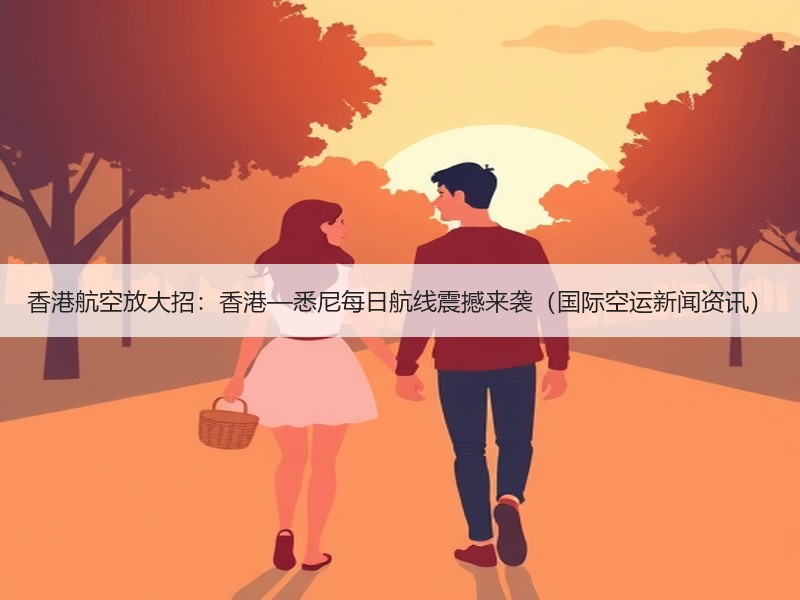 香港航空放大招：香港—悉尼每日航线震撼来袭（国际空运新闻资讯）