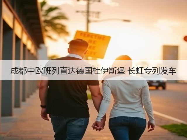 成都中欧班列直达德国杜伊斯堡 长虹专列发车(图1) 成都中欧班列直达德国杜伊斯堡 长虹专列发车(图1)