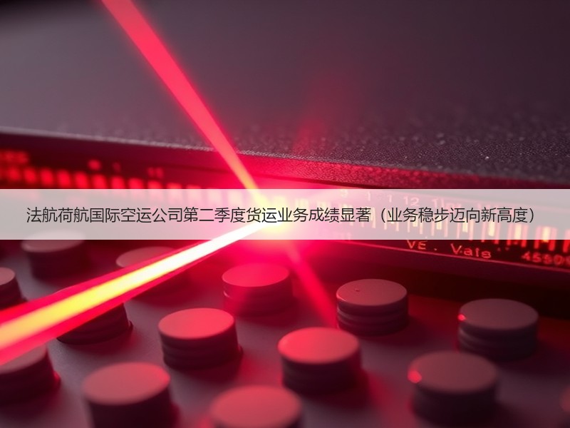 法航荷航国际空运公司第二季度货运业务成绩显著(业务稳步迈向新高度) 法航荷航国际空运公司第二季度货运业务成绩显著(业务稳步迈向新高度)