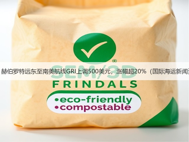 重磅!赫伯罗特远东至南美航线GRI上调500美元,涨幅超20%(国际海运新闻资讯)(图3) 重磅!赫伯罗特远东至南美航线GRI上调500美元,涨幅超20%(国际海运新闻资讯)(图3)