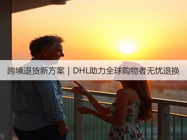 跨境退货新方案｜DHL助力全球购物者无忧退换(图1)