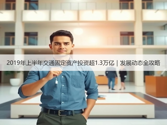 2019年上半年交通固定资产投资超1.3万亿｜发展动态全攻略(图3)