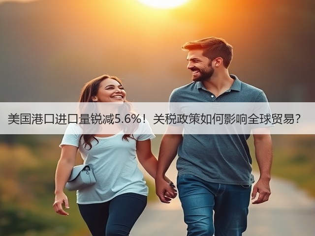 美国港口进口量锐减5.6%!关税政策如何影响全球贸易?(图1) 美国港口进口量锐减5.6%!关税政策如何影响全球贸易?(图1)