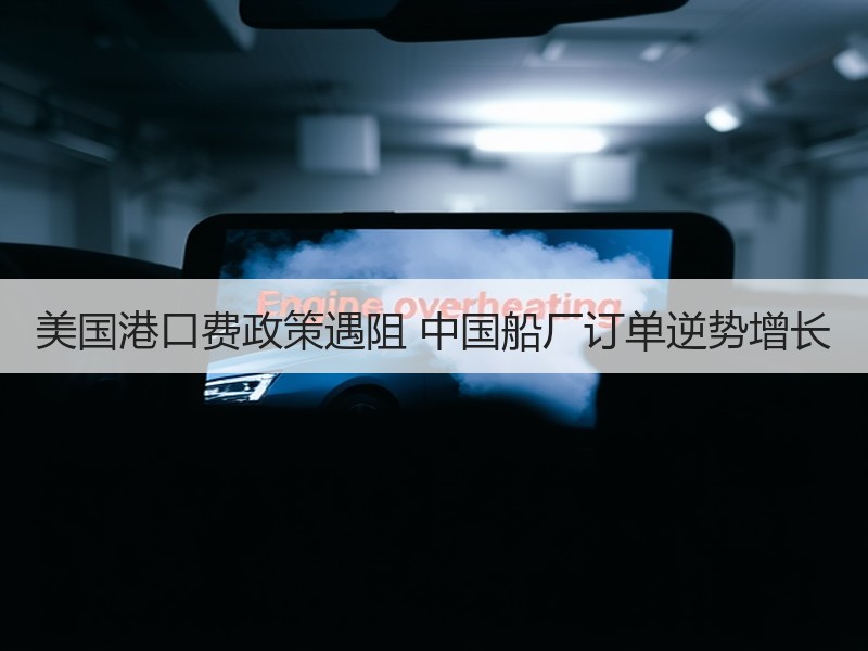 美国港口费政策遇阻 中国船厂订单逆势增长