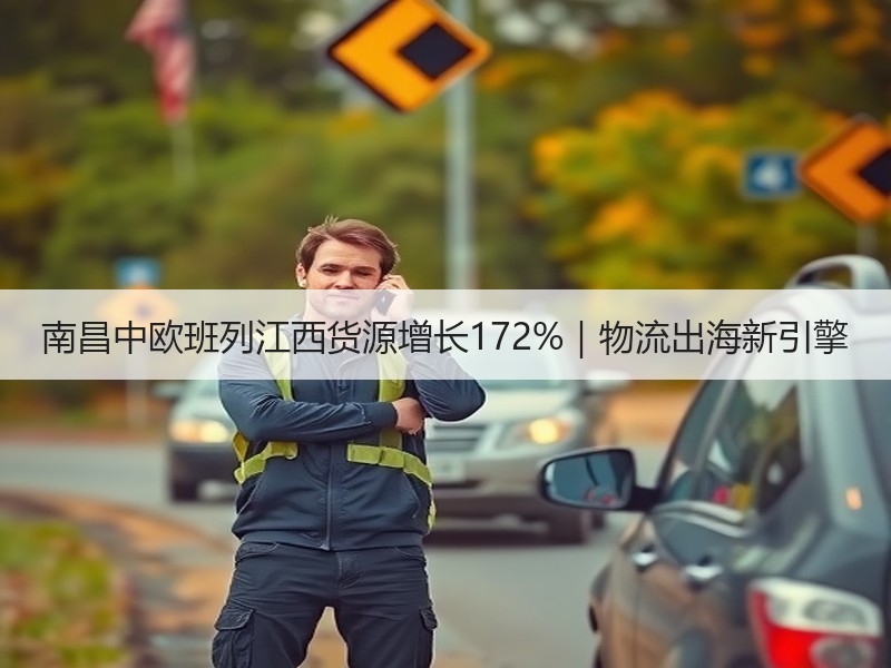 南昌中欧班列江西货源增长172%｜物流出海新引擎