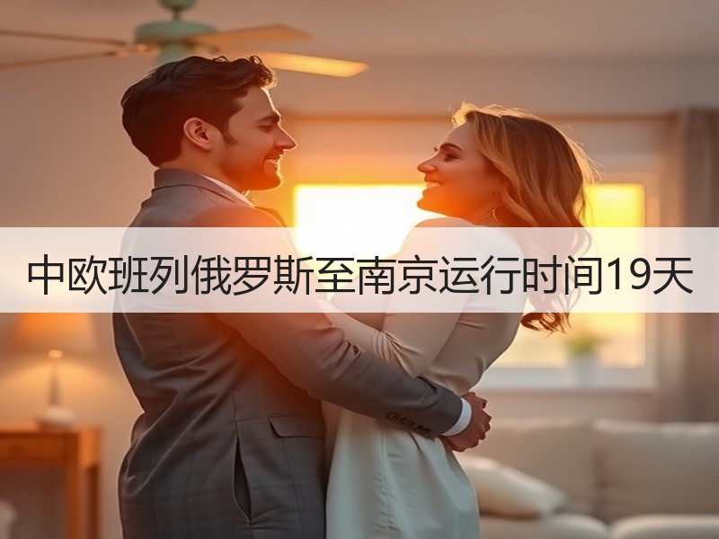 中欧班列俄罗斯至南京运行时间19天 中欧班列俄罗斯至南京运行时间19天