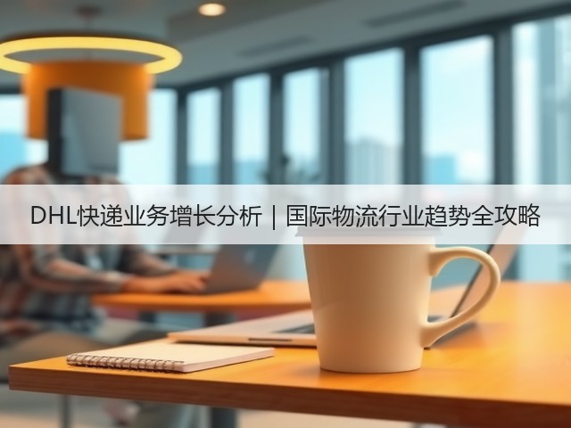 DHL快递业务增长分析|国际物流行业趋势全攻略(图1) DHL快递业务增长分析|国际物流行业趋势全攻略(图1)