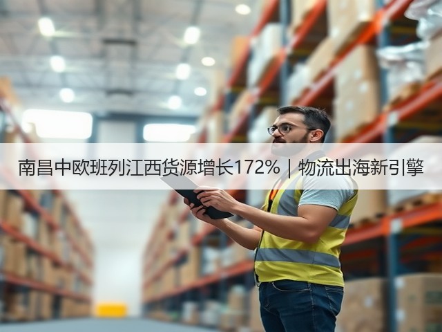 南昌中欧班列江西货源增长172%|物流出海新引擎(图1) 南昌中欧班列江西货源增长172%|物流出海新引擎(图1)