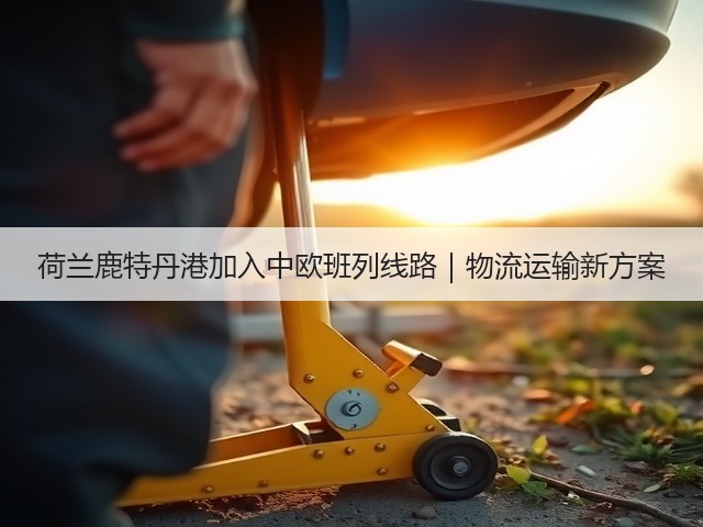 荷兰鹿特丹港加入中欧班列线路|物流运输新方案(图3) 荷兰鹿特丹港加入中欧班列线路|物流运输新方案(图3)