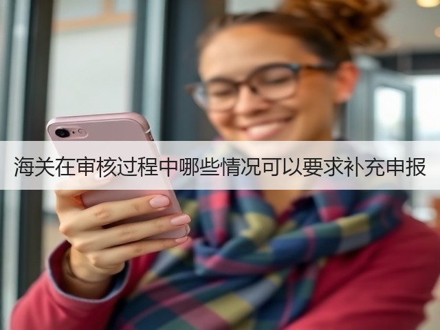 海关在审核过程中哪些情况可以要求补充申报(图2) 海关在审核过程中哪些情况可以要求补充申报(图2)