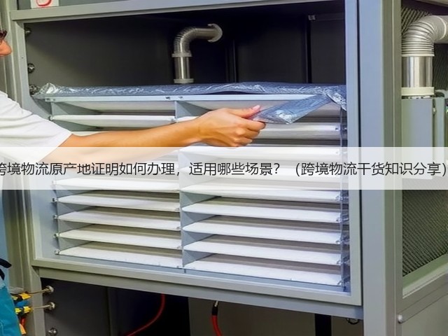 跨境物流原产地证明如何办理，适用哪些场景？（跨境物流干货知识分享）(图1)
