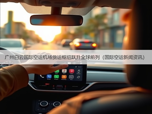 广州白云国际空运机场货运枢纽跃升全球前列（国际空运新闻资讯）(图1)