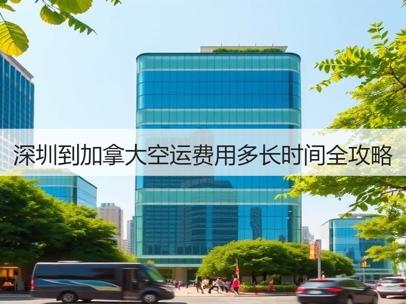 深圳到加拿大空运费用多长时间全攻略
