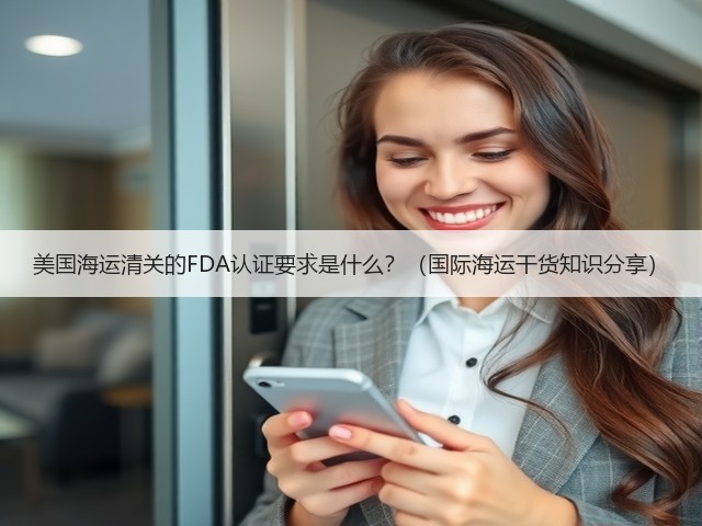 美国海运清关的FDA认证要求是什么?(国际海运干货知识分享)(图2) 美国海运清关的FDA认证要求是什么?(国际海运干货知识分享)(图2)