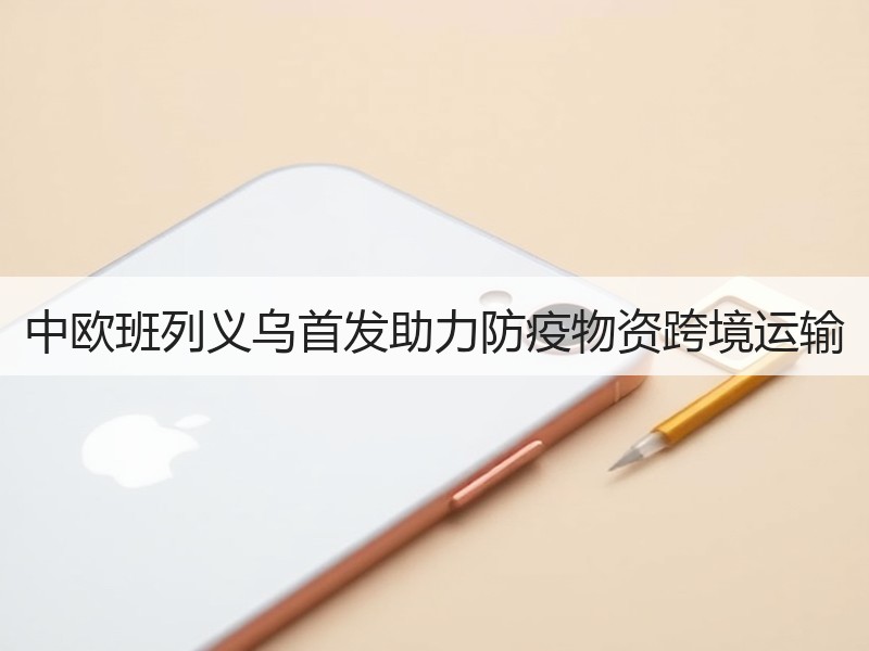 中欧班列义乌首发助力防疫物资跨境运输 中欧班列义乌首发助力防疫物资跨境运输