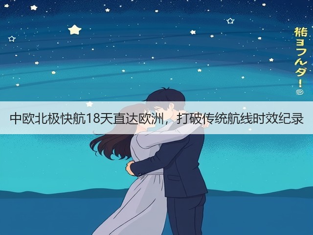 中欧北极快航18天直达欧洲,打破传统航线时效纪录(图3) 中欧北极快航18天直达欧洲,打破传统航线时效纪录(图3)