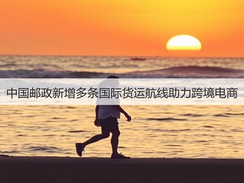中国邮政新增多条国际货运航线助力跨境电商
