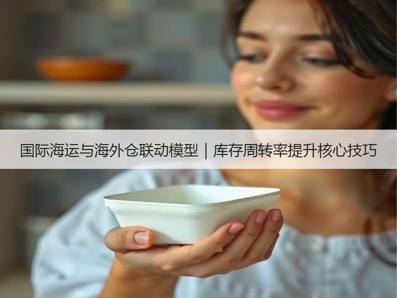 国际海运与海外仓联动模型｜库存周转率提升核心技巧
