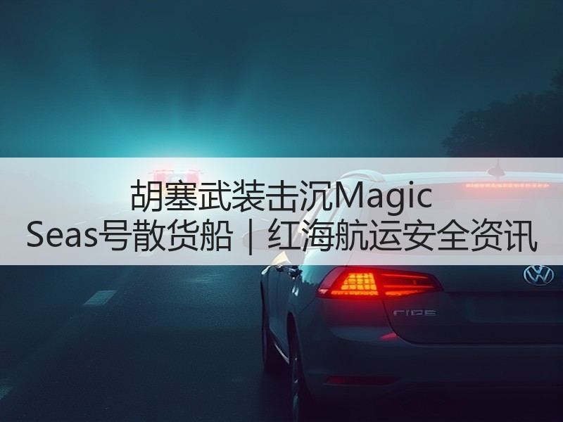 胡塞武装击沉Magic Seas号散货船｜红海航运安全资讯