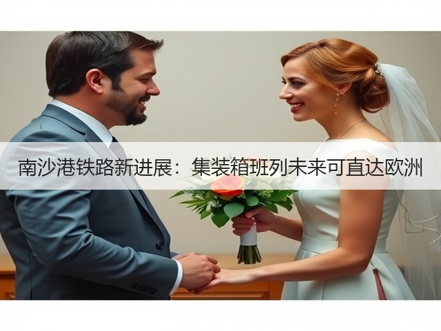 南沙港铁路新进展:集装箱班列未来可直达欧洲(图2) 南沙港铁路新进展:集装箱班列未来可直达欧洲(图2)