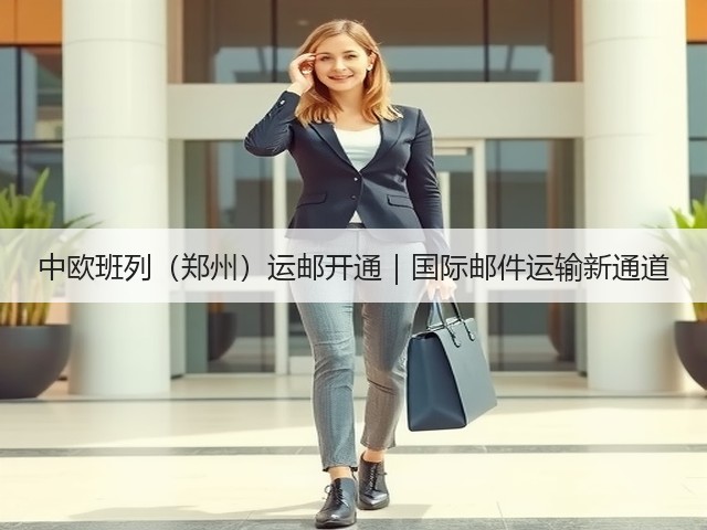 中欧班列（郑州）运邮开通｜国际邮件运输新通道(图2)
