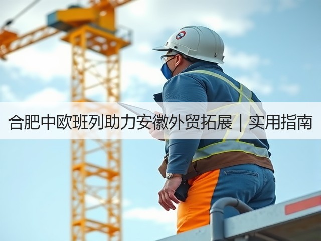 合肥中欧班列助力安徽外贸拓展｜实用指南(图1)