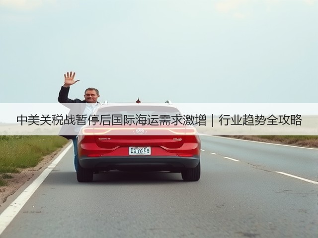 中美关税战暂停后国际海运需求激增｜行业趋势全攻略(图2)