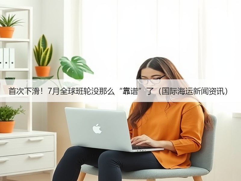 首次下滑!7月全球班轮没那么“靠谱”了(国际海运新闻资讯) 首次下滑!7月全球班轮没那么“靠谱”了(国际海运新闻资讯)