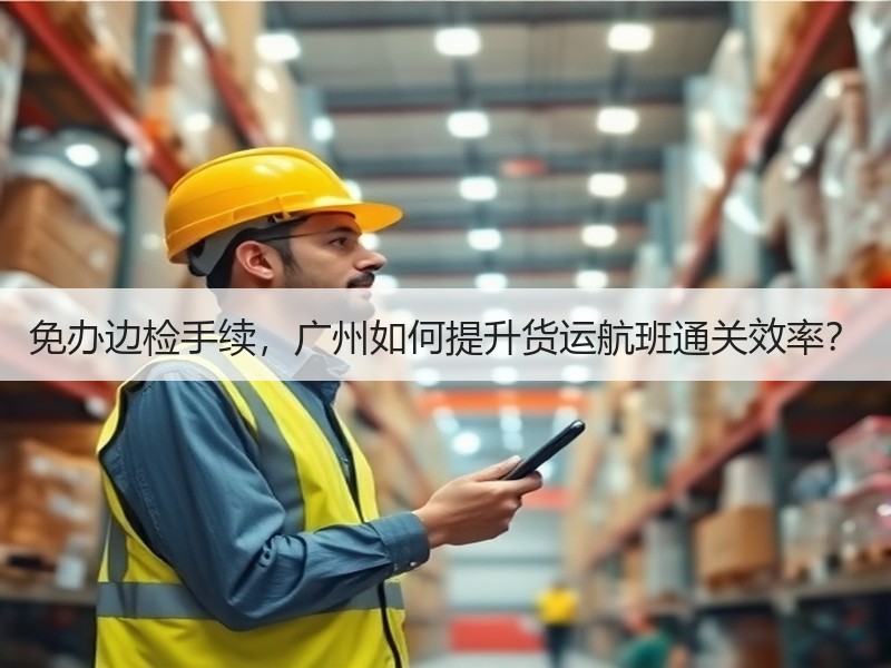 免办边检手续，广州如何提升货运航班通关效率？