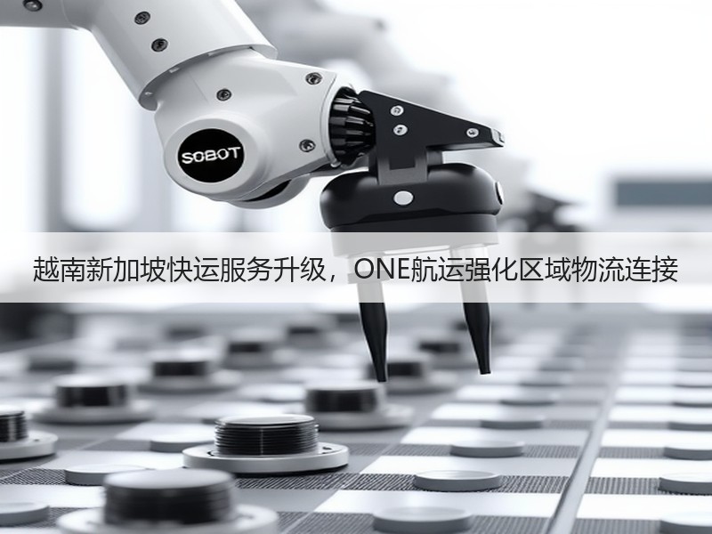 越南新加坡快运服务升级，ONE航运强化区域物流连接