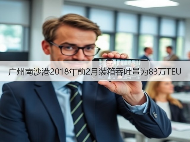 广州南沙港2018年前2月装箱吞吐量为83万TEU(图1)