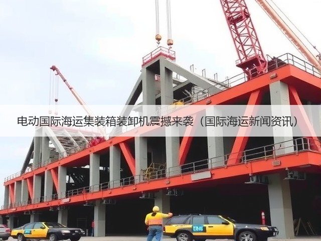 电动国际海运集装箱装卸机震撼来袭（国际海运新闻资讯）(图2)