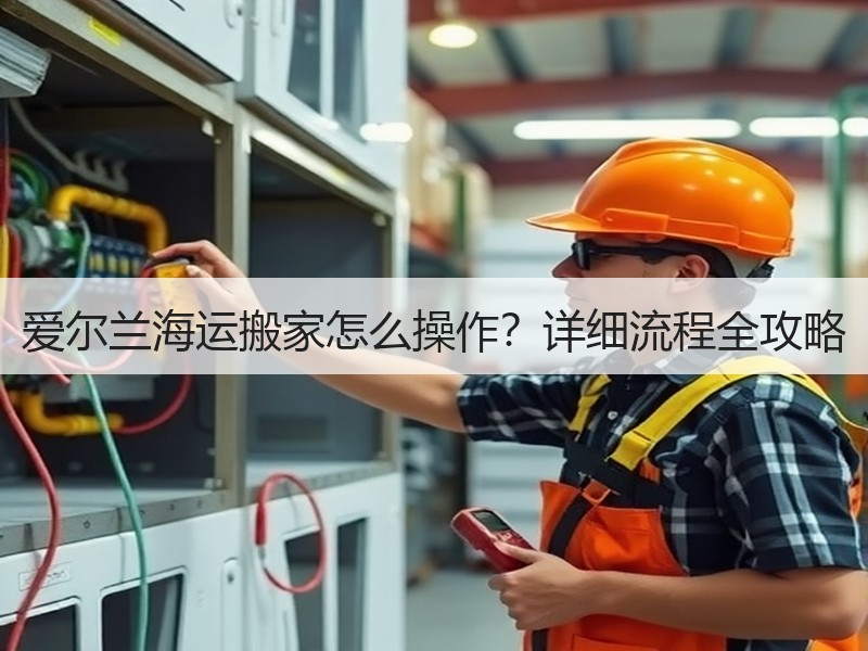 爱尔兰海运搬家怎么操作?详细流程全攻略 爱尔兰海运搬家怎么操作?详细流程全攻略