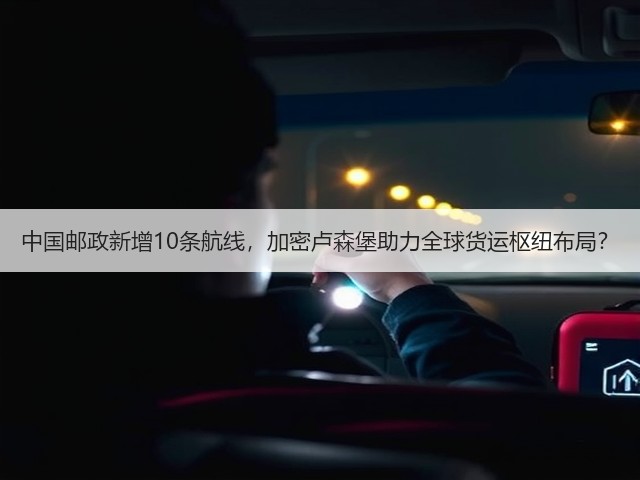 中国邮政新增10条航线，加密卢森堡助力全球货运枢纽布局？(图1)