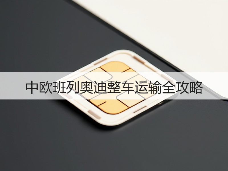 中欧班列奥迪整车运输全攻略