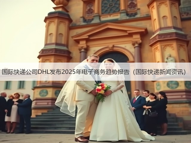 国际快递公司DHL发布2025年电子商务趋势报告（国际快递新闻资讯）(图1)