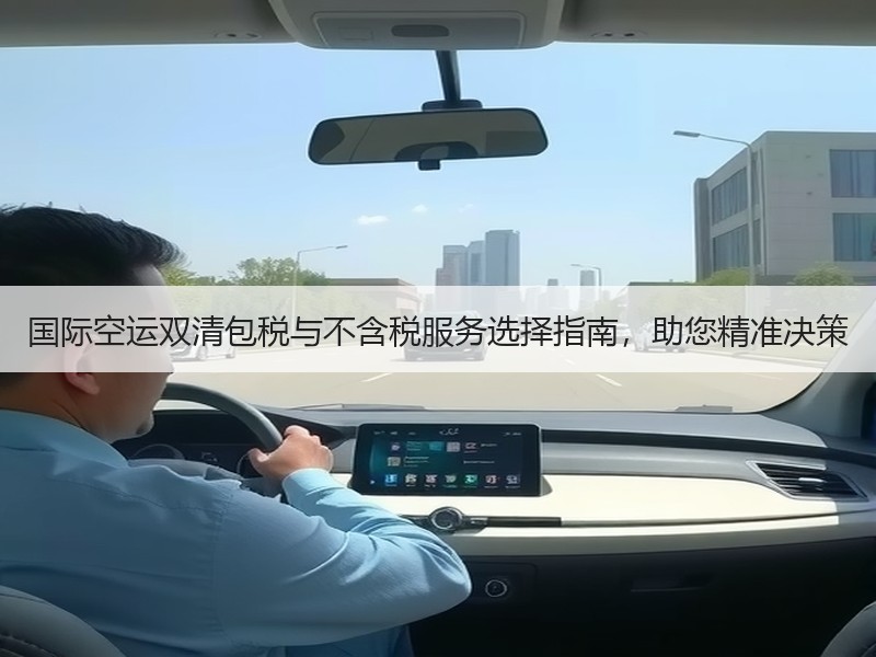 国际空运双清包税与不含税服务选择指南，助您精准决策