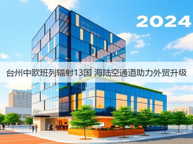 台州中欧班列辐射13国 海陆空通道助力外贸升级(图2)
