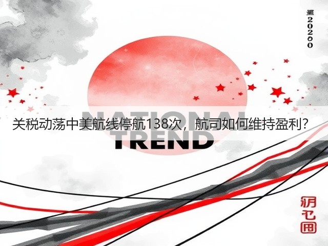 关税动荡中美航线停航138次,航司如何维持盈利?(图1) 关税动荡中美航线停航138次,航司如何维持盈利?(图1)