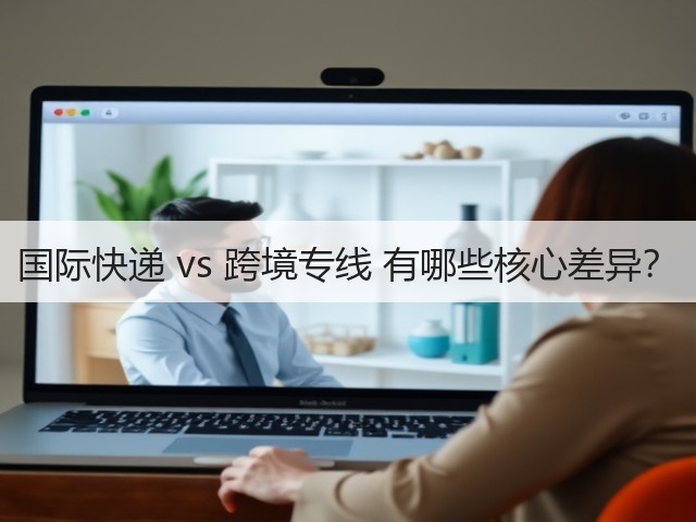 国际快递 vs 跨境专线 有哪些核心差异？(图1)