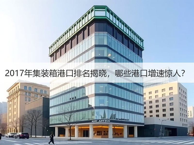 2017年集装箱港口排名揭晓，哪些港口增速惊人？