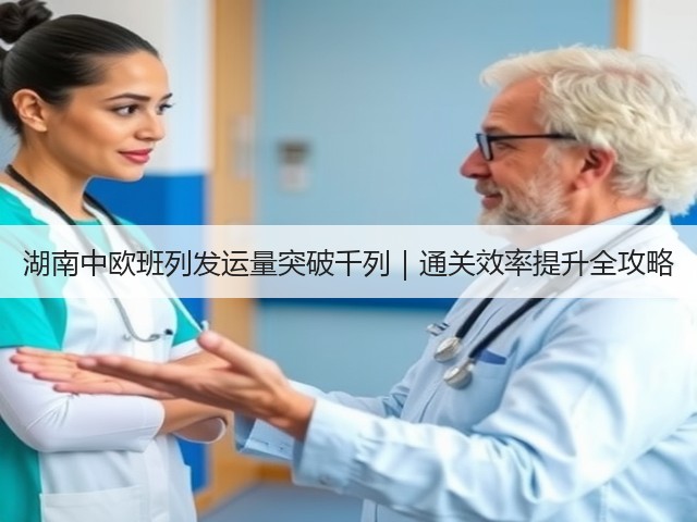 湖南中欧班列发运量突破千列｜通关效率提升全攻略(图1)