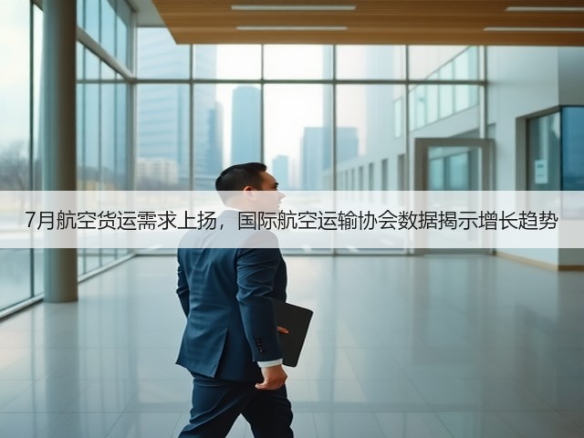7月航空货运需求上扬，国际航空运输协会数据揭示增长趋势(图1)