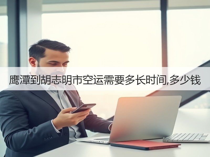 鹰潭到胡志明市空运需要多长时间,多少钱