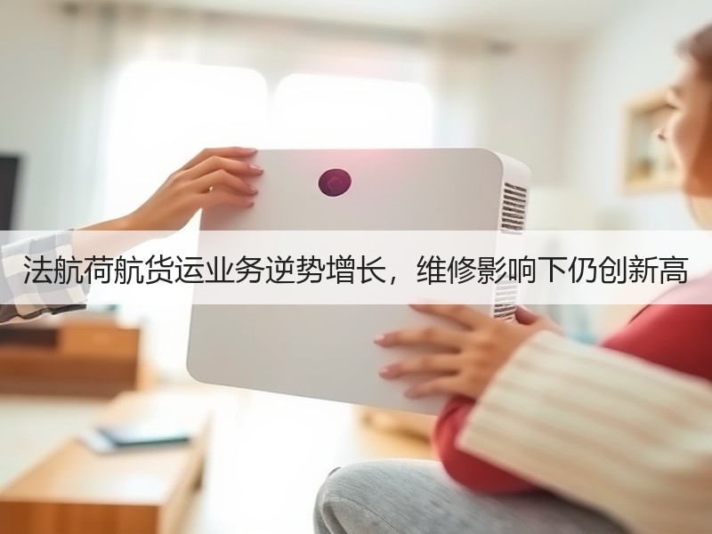法航荷航货运业务逆势增长，维修影响下仍创新高