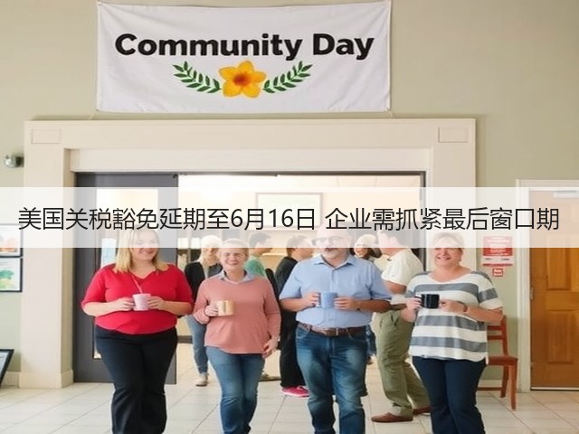 美国关税豁免延期至6月16日 企业需抓紧最后窗口期(图1) 美国关税豁免延期至6月16日 企业需抓紧最后窗口期(图1)