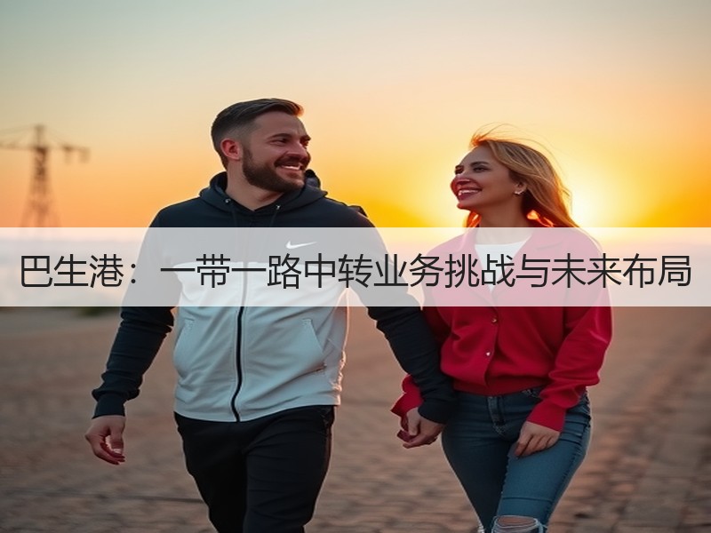 巴生港:一带一路中转业务挑战与未来布局 巴生港:一带一路中转业务挑战与未来布局