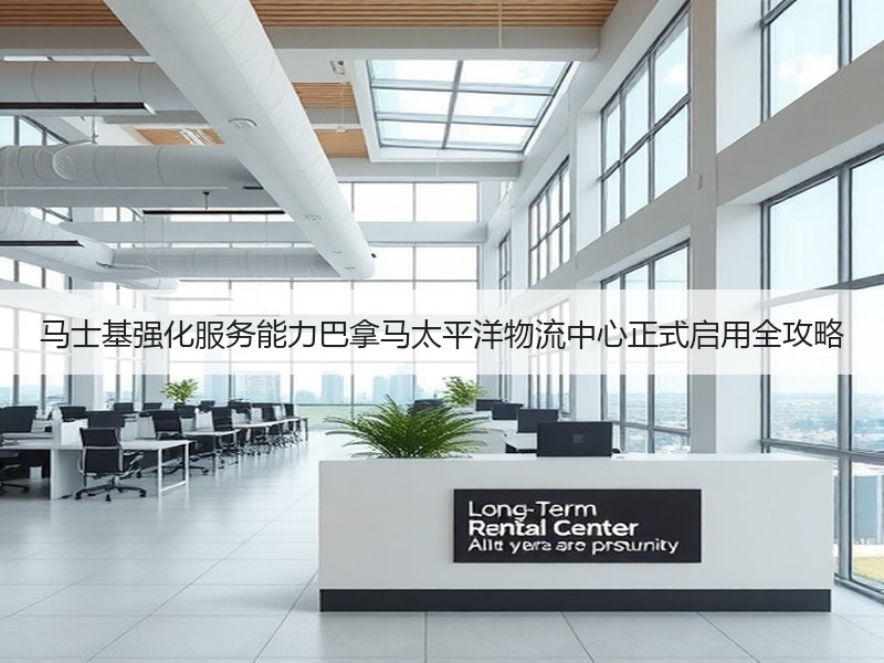 马士基强化服务能力巴拿马太平洋物流中心正式启用全攻略
