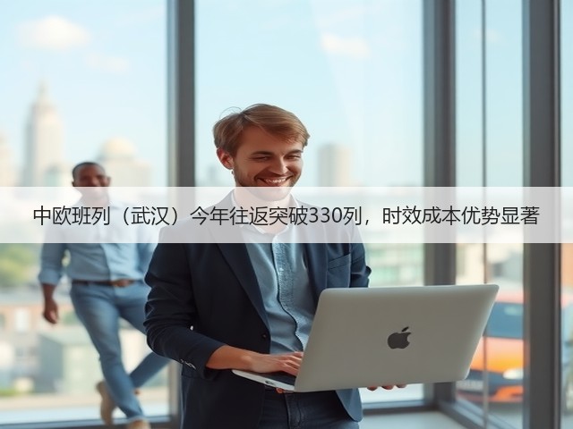 中欧班列（武汉）今年往返突破330列，时效成本优势显著(图2)