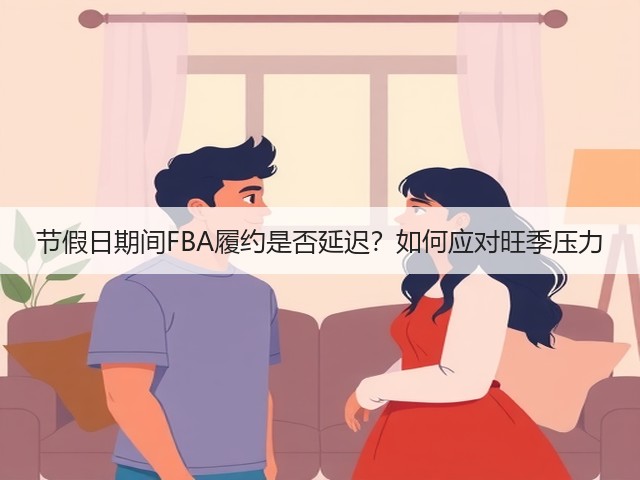 节假日期间FBA履约是否延迟？如何应对旺季压力(图1)